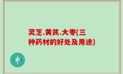 灵芝.黄芪.大枣(三种药材的好处及用途)