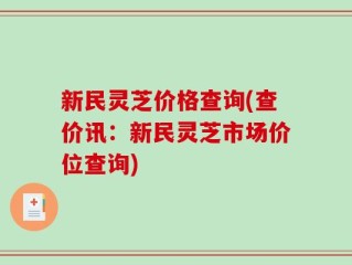 新民灵芝价格查询(查价讯：新民灵芝市场价位查询)