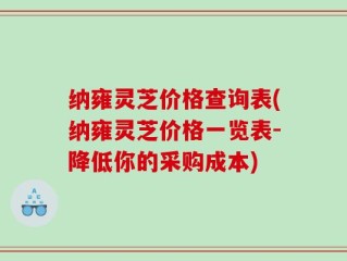 纳雍灵芝价格查询表(纳雍灵芝价格一览表-降低你的采购成本)