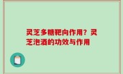 灵芝多糖靶向作用？灵芝泡酒的功效与作用