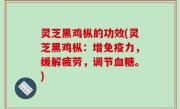 灵芝黑鸡枞的功效(灵芝黑鸡枞：增免疫力，缓解疲劳，调节血糖。)