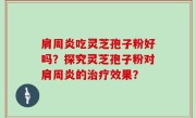 肩周炎吃灵芝孢子粉好吗？探究灵芝孢子粉对肩周炎的治疗效果？