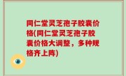 同仁堂灵芝孢子胶囊价格(同仁堂灵芝孢子胶囊价格大调整，多种规格齐上阵)