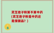 灵芝孢子粉算不算中药(灵芝孢子粉是中药还是保健品？)