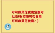 可可康灵芝胶囊空腹可以吃吗(空腹可否食用可可康灵芝胶囊？)