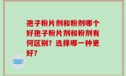 孢子粉片剂和粉剂哪个好孢子粉片剂和粉剂有何区别？选择哪一种更好？