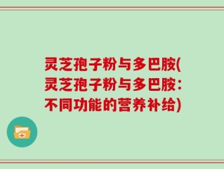 灵芝孢子粉与多巴胺(灵芝孢子粉与多巴胺：不同功能的营养补给)