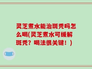 灵芝煮水能治斑秃吗怎么喝(灵芝煮水可缓解斑秃？喝法很关键！)