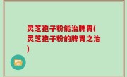 灵芝孢子粉能治脾胃(灵芝孢子粉的脾胃之治)