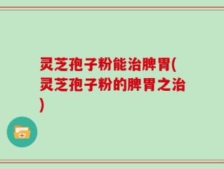 灵芝孢子粉能治脾胃(灵芝孢子粉的脾胃之治)