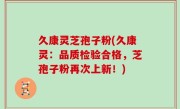 久康灵芝孢子粉(久康灵：品质检验合格，芝孢子粉再次上新！)