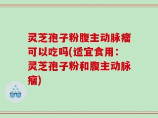 灵芝孢子粉腹主动脉瘤可以吃吗(适宜食用：灵芝孢子粉和腹主动脉瘤)