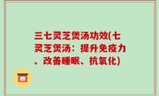 三七灵芝煲汤功效(七灵芝煲汤：提升免疫力、改善睡眠、抗氧化)