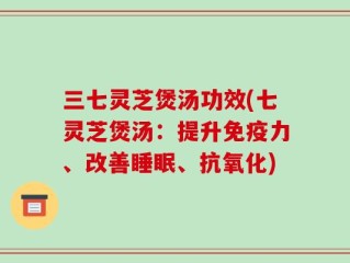 三七灵芝煲汤功效(七灵芝煲汤：提升免疫力、改善睡眠、抗氧化)