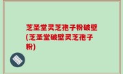 芝圣堂灵芝孢子粉破壁(芝圣堂破壁灵芝孢子粉)