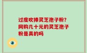 过度吹捧灵芝孢子粉？网购几十元的灵芝孢子粉是真的吗