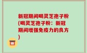 新冠期间喝灵芝孢子粉(喝灵芝孢子粉：新冠期间增强免疫力的良方)