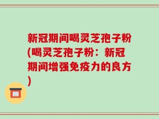 新冠期间喝灵芝孢子粉(喝灵芝孢子粉：新冠期间增强免疫力的良方)