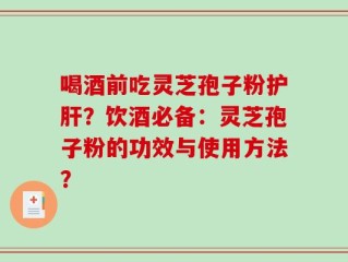 喝酒前吃灵芝孢子粉护肝？饮酒必备：灵芝孢子粉的功效与使用方法？