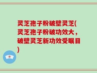 灵芝孢子粉破壁灵芝(灵芝孢子粉破功效大，破壁灵芝新功效受瞩目)