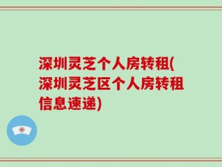 深圳灵芝个人房转租(深圳灵芝区个人房转租信息速递)