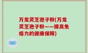 万龙灵芝孢子粉(万龙灵芝孢子粉——提高免疫力的健康保障)