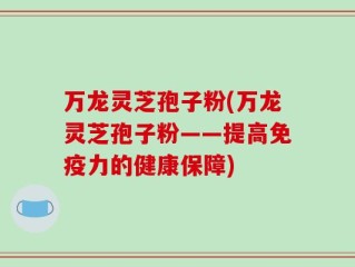 万龙灵芝孢子粉(万龙灵芝孢子粉——提高免疫力的健康保障)