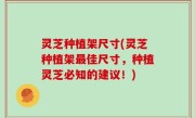 灵芝种植架尺寸(灵芝种植架最佳尺寸，种植灵芝必知的建议！)