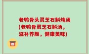 老鸭骨头灵芝石斛炖汤(老鸭骨灵芝石斛汤，滋补养颜，健康美味)