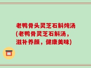 老鸭骨头灵芝石斛炖汤(老鸭骨灵芝石斛汤，滋补养颜，健康美味)