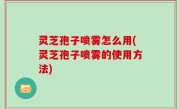 灵芝孢子喷雾怎么用(灵芝孢子喷雾的使用方法)