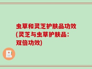虫草和灵芝护肤品功效(灵芝与虫草护肤品：双倍功效)