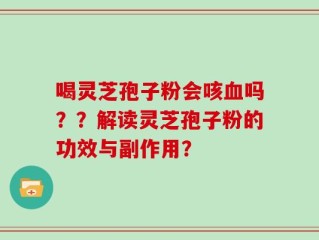 喝灵芝孢子粉会咳血吗？？解读灵芝孢子粉的功效与副作用？