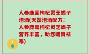 人参鹿茸枸杞灵芝蝎子泡酒(天然泡酒配方：人参鹿茸枸杞灵芝蝎子营养丰富，助您暖胃祛寒)