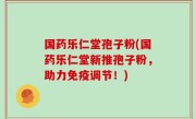 国药乐仁堂孢子粉(国药乐仁堂新推孢子粉，助力免疫调节！)