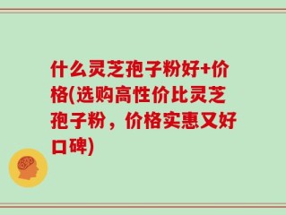 什么灵芝孢子粉好+价格(选购高性价比灵芝孢子粉，价格实惠又好口碑)