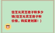信芝元灵芝孢子粉多少钱(信芝元灵芝孢子粉价格，购买更划算！)