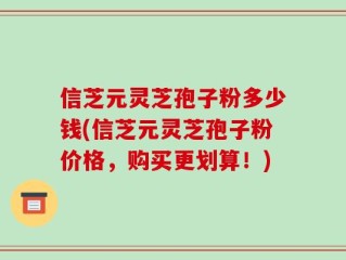信芝元灵芝孢子粉多少钱(信芝元灵芝孢子粉价格，购买更划算！)