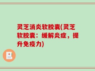 灵芝消炎软胶囊(灵芝软胶囊：缓解炎症，提升免疫力)