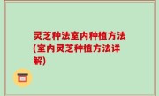 灵芝种法室内种植方法(室内灵芝种植方法详解)