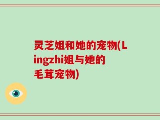 灵芝姐和她的宠物(Lingzhi姐与她的毛茸宠物)