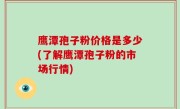 鹰潭孢子粉价格是多少(了解鹰潭孢子粉的市场行情)