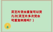 灵芝片煲水重复可以煲几次(灵芝片多次煲水可重复利用吗？)