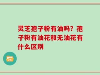 灵芝孢子粉有油吗？孢子粉有油花和无油花有什么区别