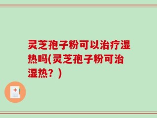 灵芝孢子粉可以治疗湿热吗(灵芝孢子粉可治湿热？)
