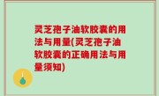 灵芝孢子油软胶囊的用法与用量(灵芝孢子油软胶囊的正确用法与用量须知)