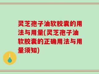 灵芝孢子油软胶囊的用法与用量(灵芝孢子油软胶囊的正确用法与用量须知)