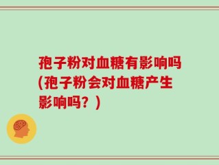 孢子粉对血糖有影响吗(孢子粉会对血糖产生影响吗？)