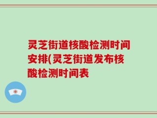 灵芝街道核酸检测时间安排(灵芝街道发布核酸检测时间表