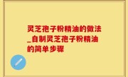 灵芝孢子粉精油的做法_自制灵芝孢子粉精油的简单步骤